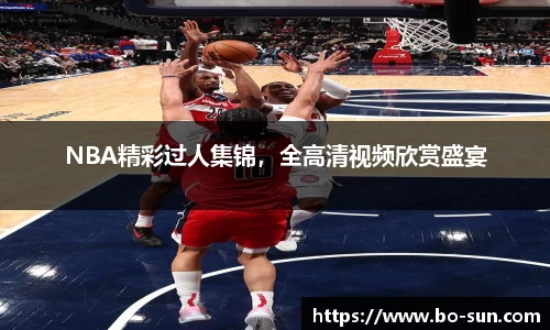 NBA精彩过人集锦，全高清视频欣赏盛宴