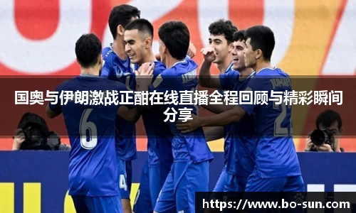 国奥与伊朗激战正酣在线直播全程回顾与精彩瞬间分享